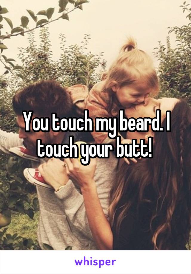 You touch my beard. I touch your butt! 