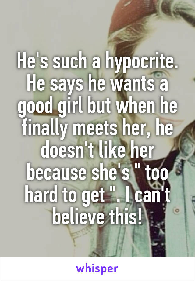 He's such a hypocrite. He says he wants a good girl but when he finally meets her, he doesn't like her because she's " too hard to get ". I can't believe this!
