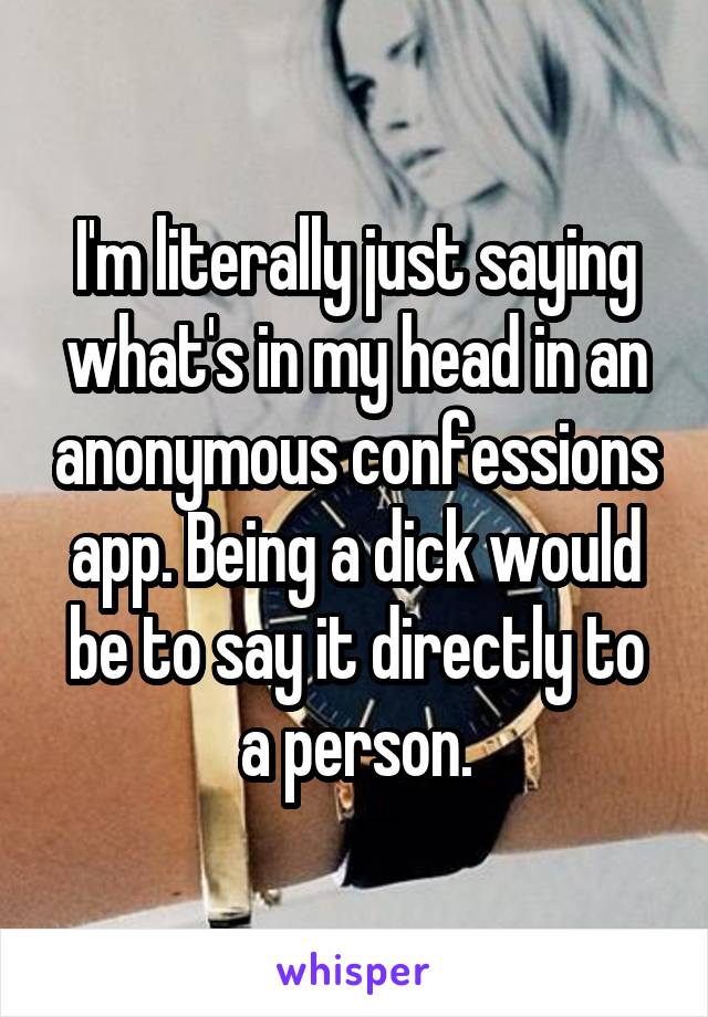 I'm literally just saying what's in my head in an anonymous confessions app. Being a dick would be to say it directly to a person.