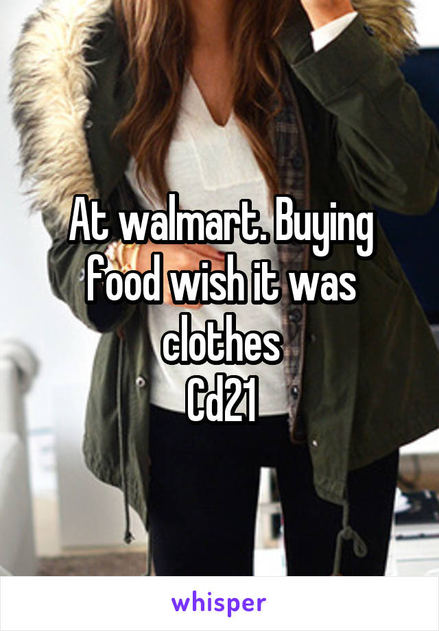 At walmart. Buying food wish it was clothes
Cd21