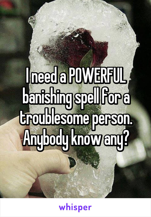 I need a POWERFUL banishing spell for a troublesome person.
Anybody know any?