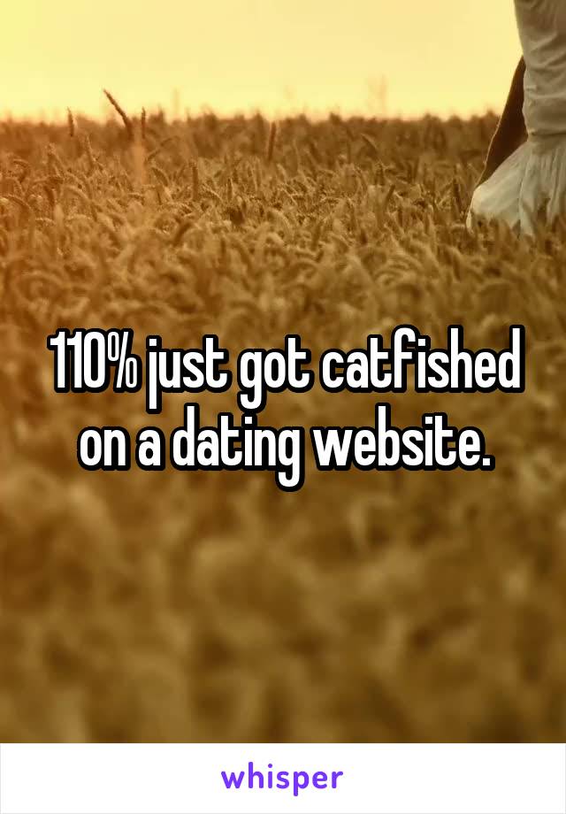 110% just got catfished on a dating website.
