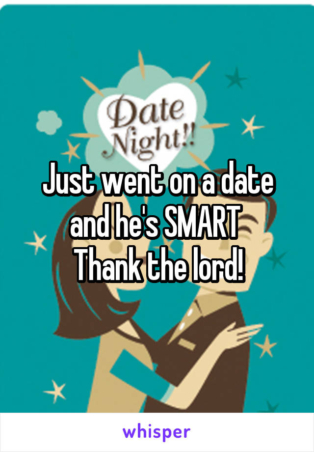 Just went on a date and he's SMART 
Thank the lord!