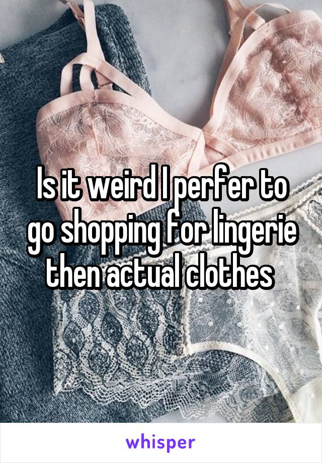 Is it weird I perfer to go shopping for lingerie then actual clothes 