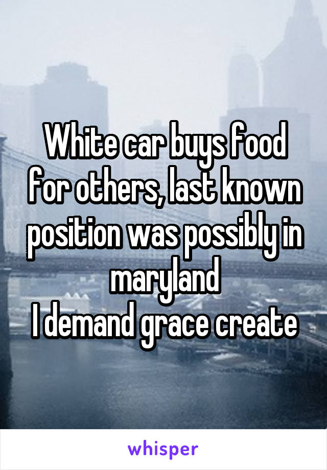 White car buys food for others, last known position was possibly in maryland
I demand grace create
