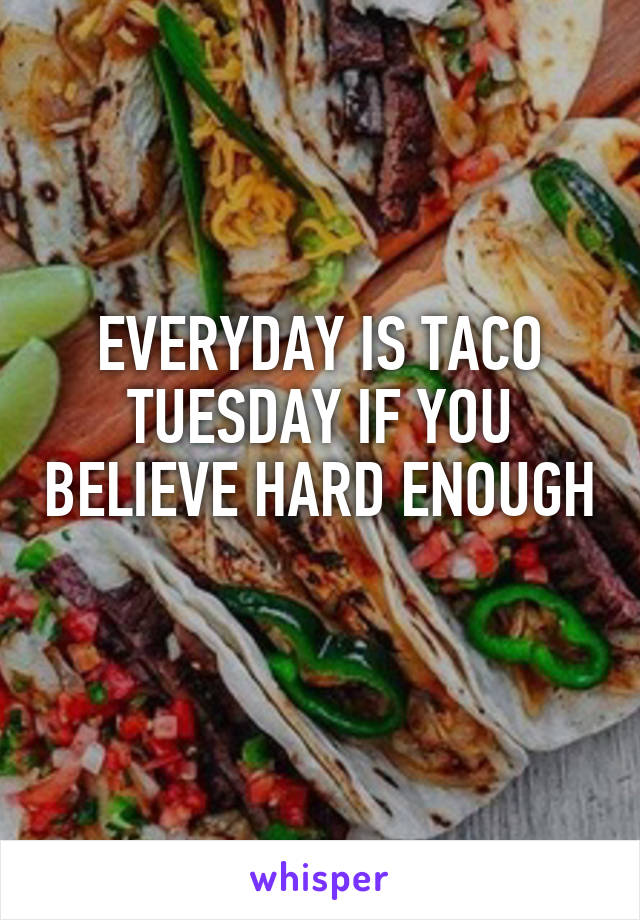 EVERYDAY IS TACO TUESDAY IF YOU BELIEVE HARD ENOUGH 