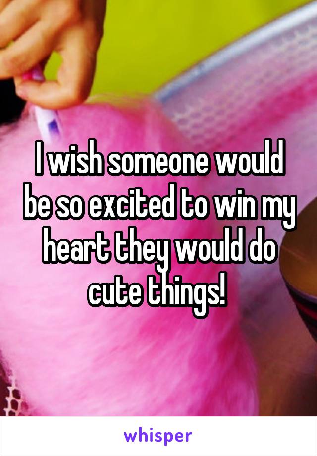 I wish someone would be so excited to win my heart they would do cute things! 