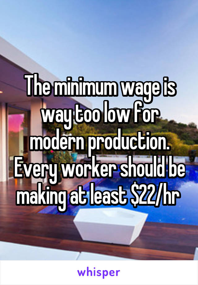 The minimum wage is way too low for modern production. Every worker should be making at least $22/hr 