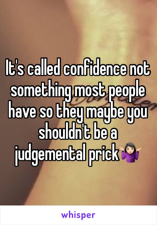 It's called confidence not something most people have so they maybe you shouldn't be a judgemental prick🤷🏻‍♀️