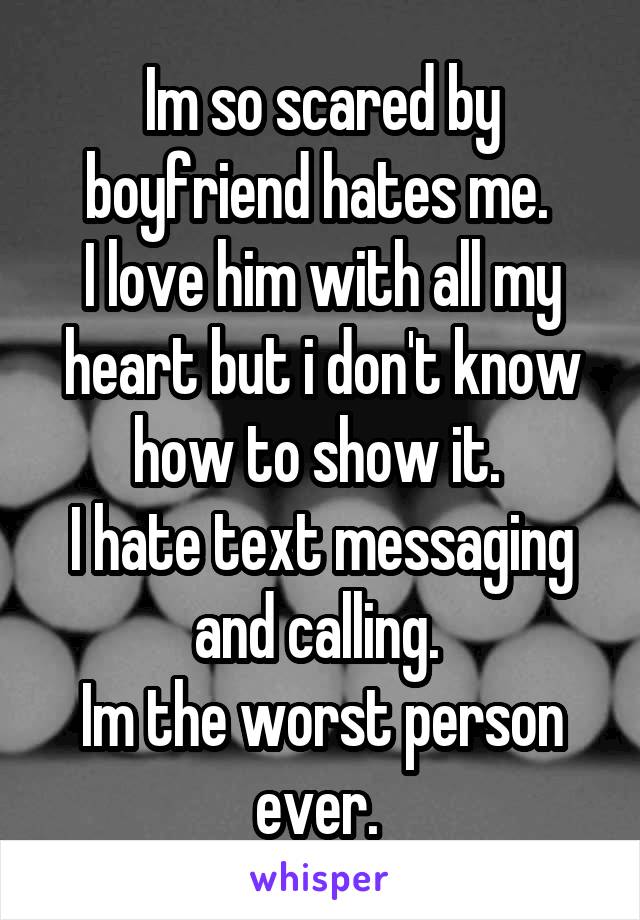 Im so scared by boyfriend hates me. 
I love him with all my heart but i don't know how to show it. 
I hate text messaging and calling. 
Im the worst person ever. 