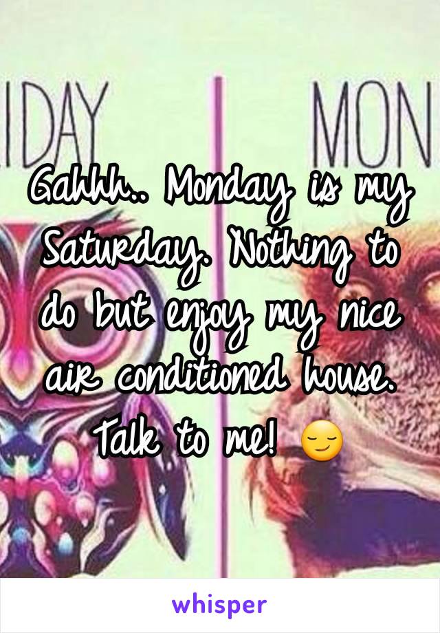 Gahhh.. Monday is my Saturday. Nothing to do but enjoy my nice air conditioned house. Talk to me! 😏