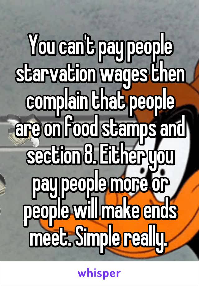 You can't pay people starvation wages then complain that people are on food stamps and section 8. Either you pay people more or people will make ends meet. Simple really. 