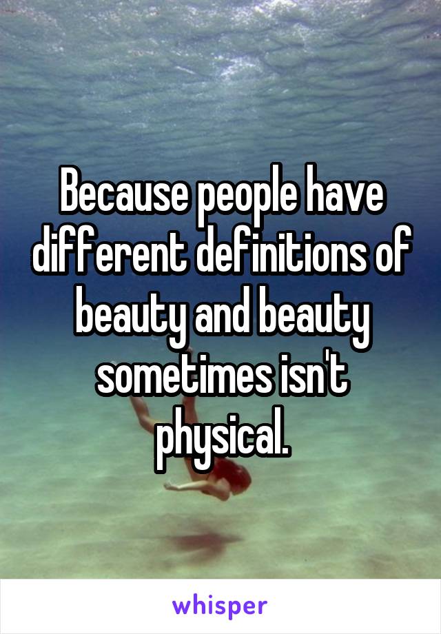 Because people have different definitions of beauty and beauty sometimes isn't physical.