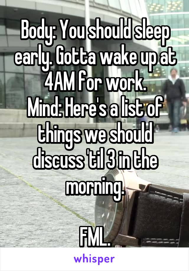 Body: You should sleep early. Gotta wake up at 4AM for work.
Mind: Here's a list of things we should discuss 'til 3 in the morning.

FML.