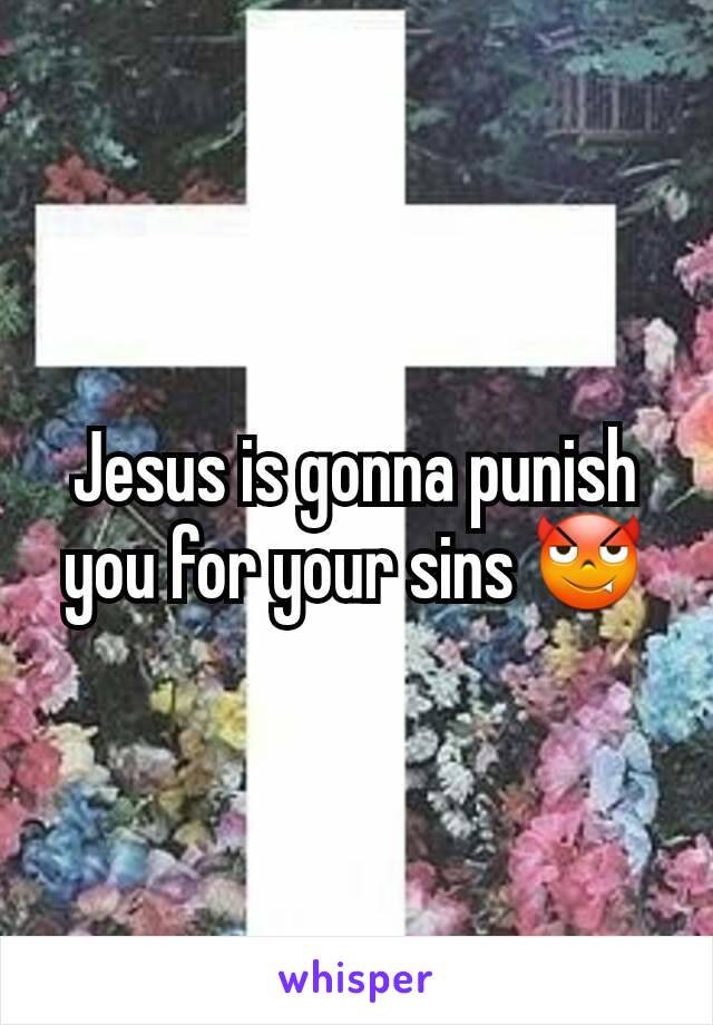 Jesus is gonna punish you for your sins 😈