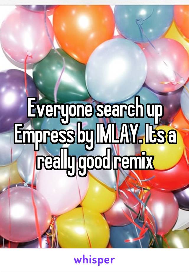 Everyone search up Empress by IMLAY. Its a really good remix