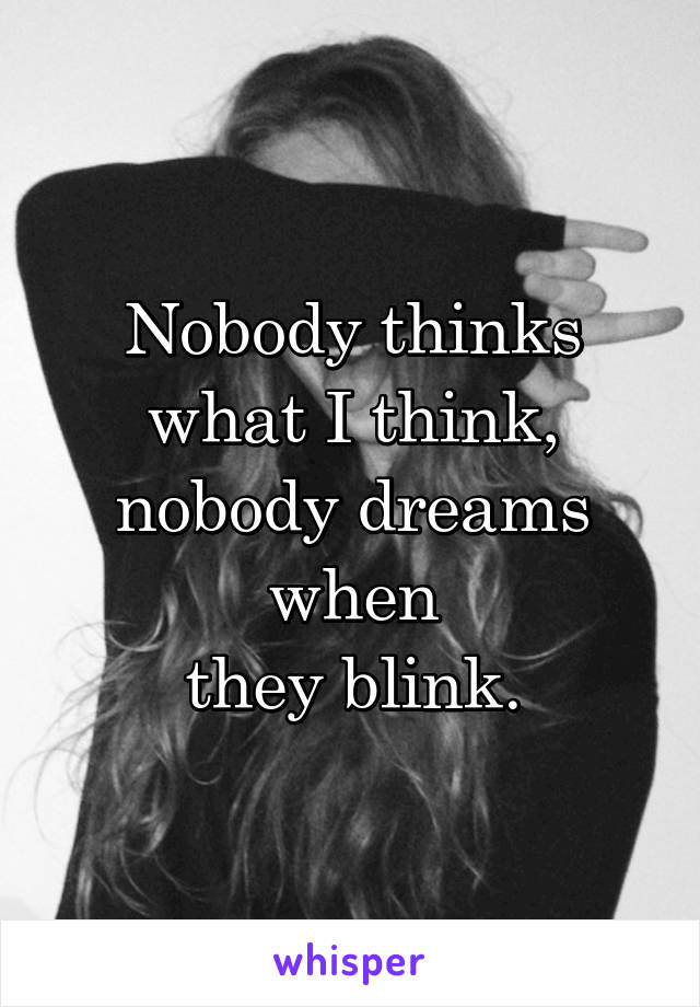 Nobody thinks what I think, nobody dreams when
 they blink. 