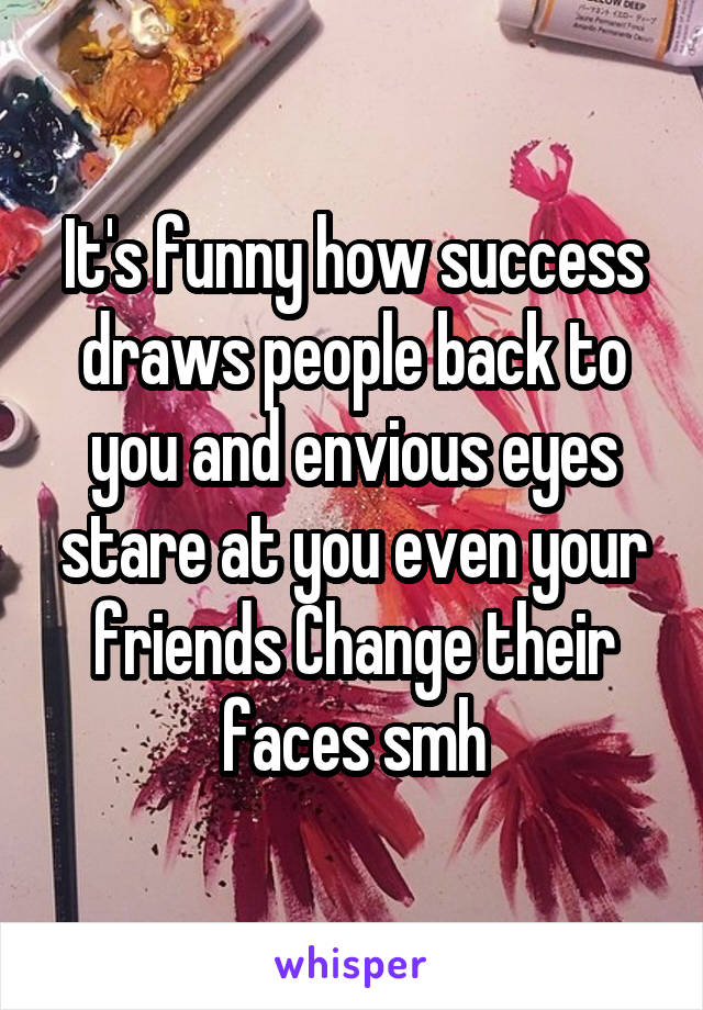 It's funny how success draws people back to you and envious eyes stare at you even your friends Change their faces smh