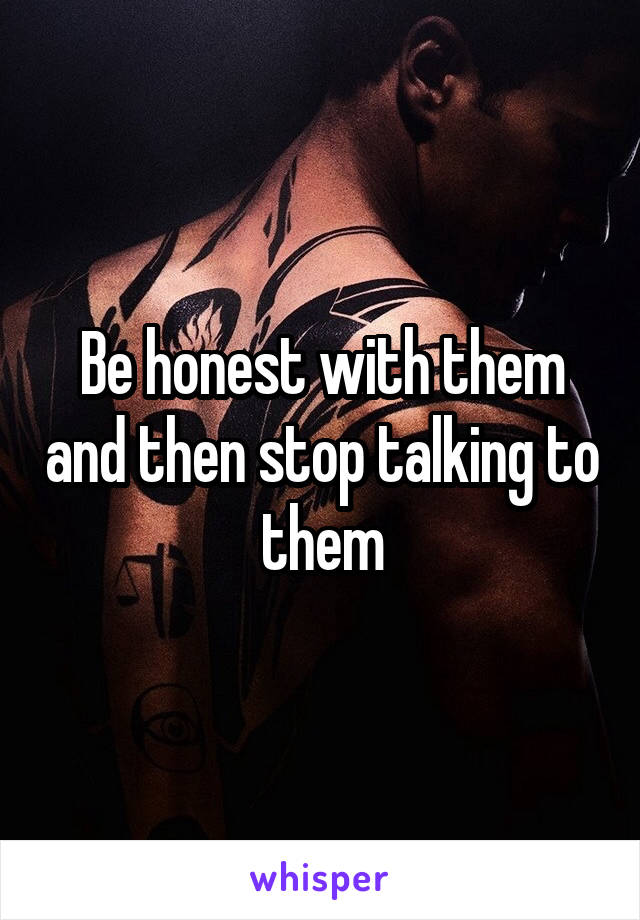 Be honest with them and then stop talking to them