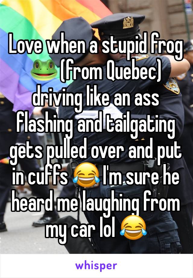 Love when a stupid frog 🐸 (from Quebec) driving like an ass flashing and tailgating gets pulled over and put in cuffs 😂 I'm sure he heard me laughing from my car lol 😂 
