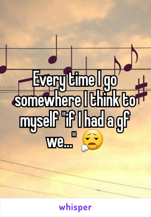 Every time I go somewhere I think to myself "if I had a gf we..." 😧