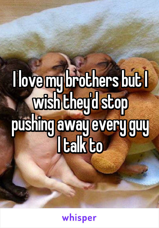 I love my brothers but I wish they'd stop pushing away every guy I talk to