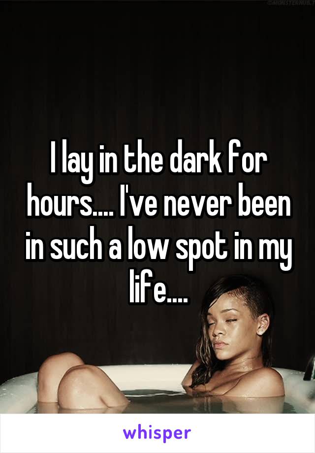 I lay in the dark for hours.... I've never been in such a low spot in my life....