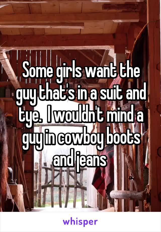 Some girls want the guy that's in a suit and tye.  I wouldn't mind a guy in cowboy boots and jeans 
