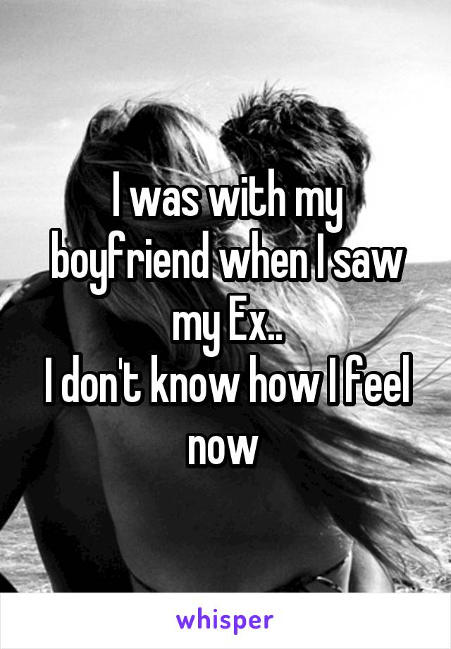 I was with my boyfriend when I saw my Ex..
I don't know how I feel now 