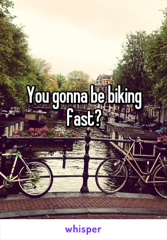 You gonna be biking fast?
