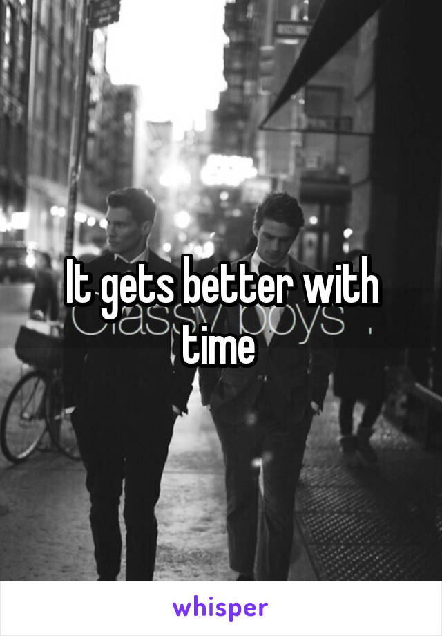 It gets better with time 