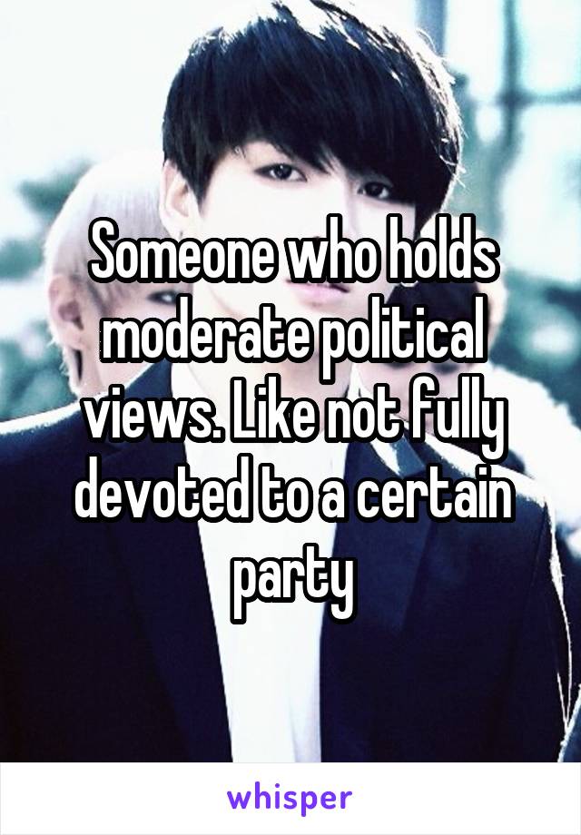 Someone who holds moderate political views. Like not fully devoted to a certain party