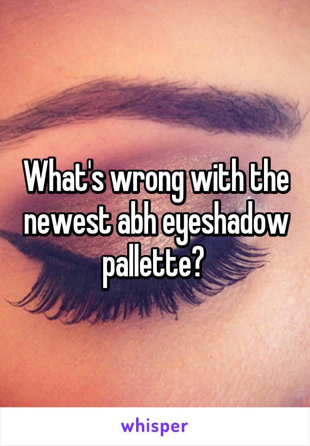 What's wrong with the newest abh eyeshadow pallette? 