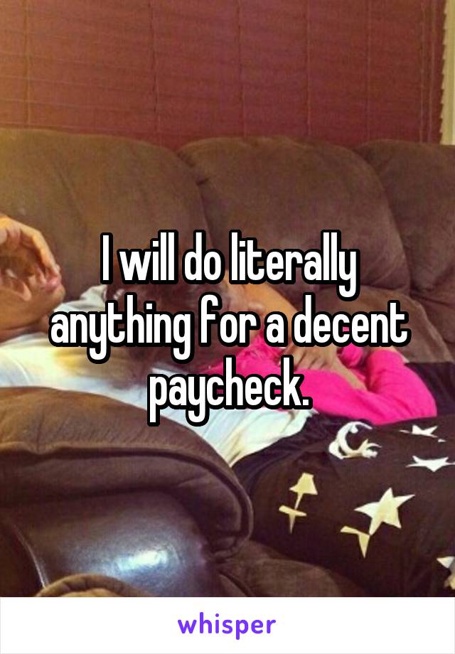 I will do literally anything for a decent paycheck.