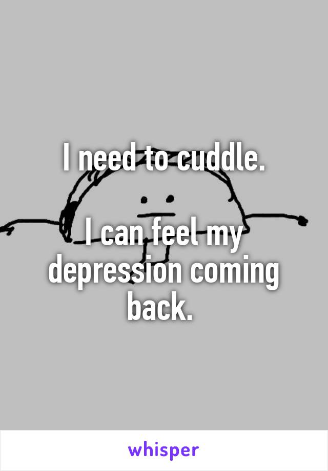 I need to cuddle.

I can feel my depression coming back. 