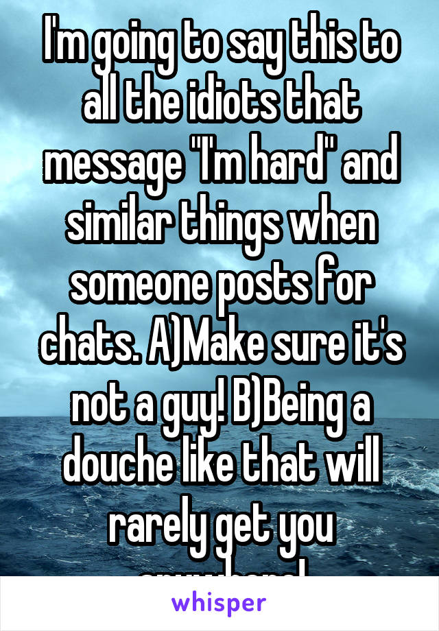 I'm going to say this to all the idiots that message "I'm hard" and similar things when someone posts for chats. A)Make sure it's not a guy! B)Being a douche like that will rarely get you anywhere!