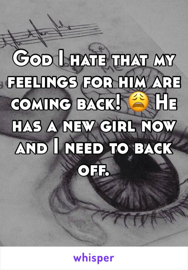 God I hate that my feelings for him are coming back! 😩 He has a new girl now and I need to back off. 