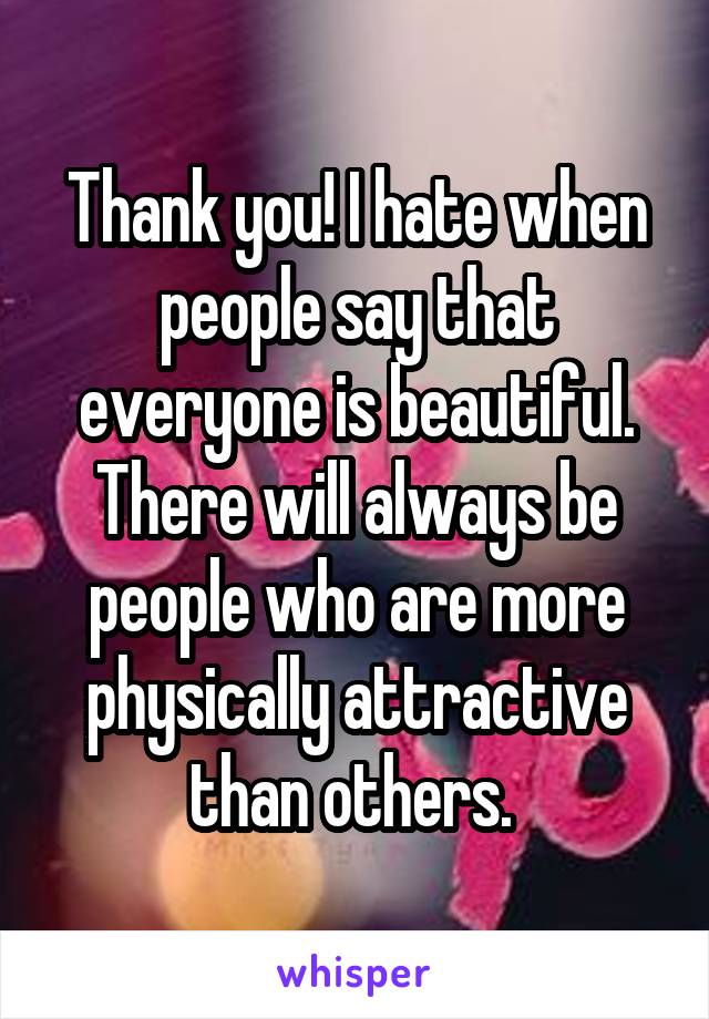Thank you! I hate when people say that everyone is beautiful. There will always be people who are more physically attractive than others. 