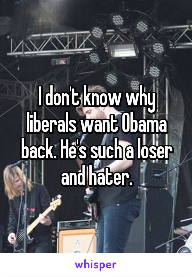 I don't know why liberals want Obama back. He's such a loser and hater.