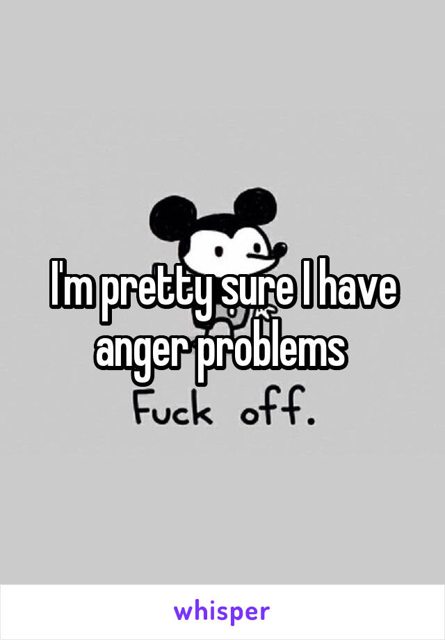 I'm pretty sure I have anger problems 