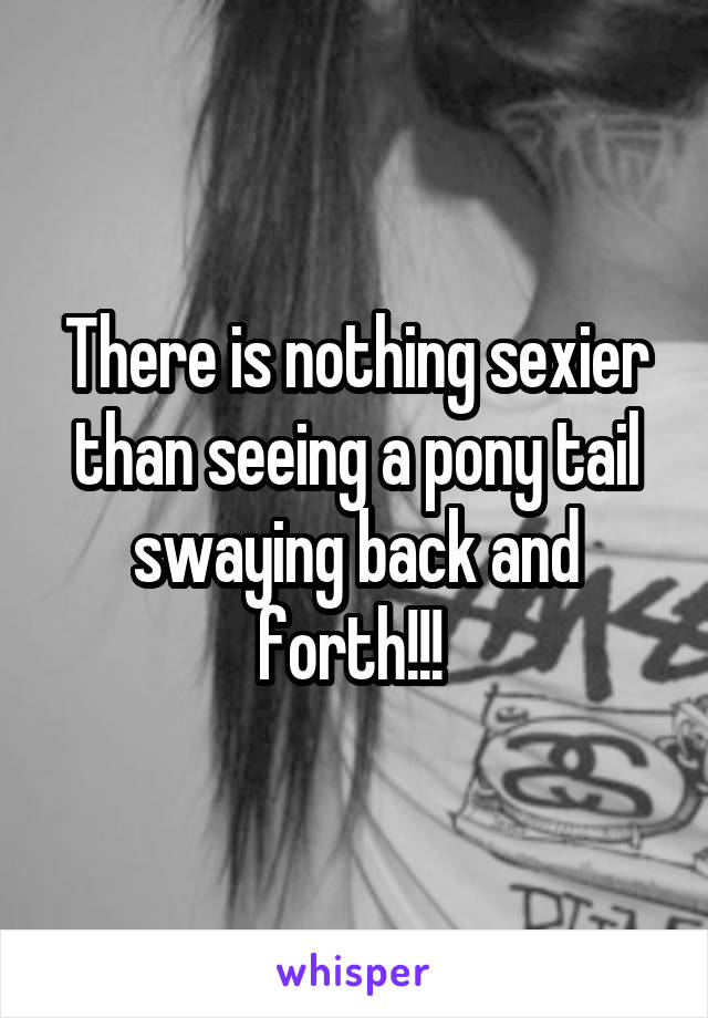 There is nothing sexier than seeing a pony tail swaying back and forth!!! 