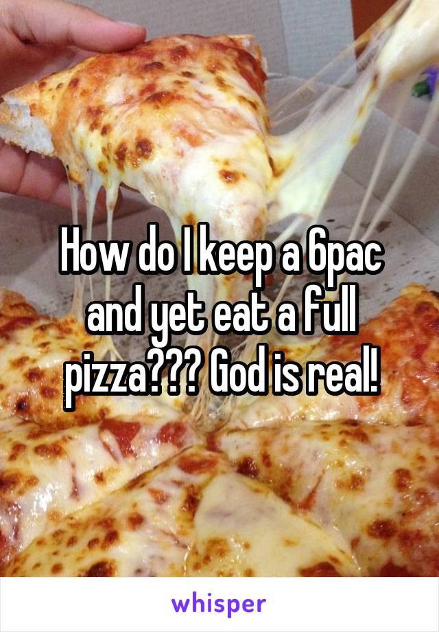 How do I keep a 6pac and yet eat a full pizza??? God is real!
