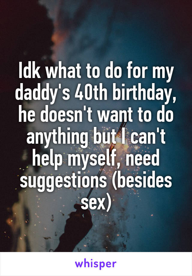 Idk what to do for my daddy's 40th birthday, he doesn't want to do anything but I can't help myself, need suggestions (besides sex)