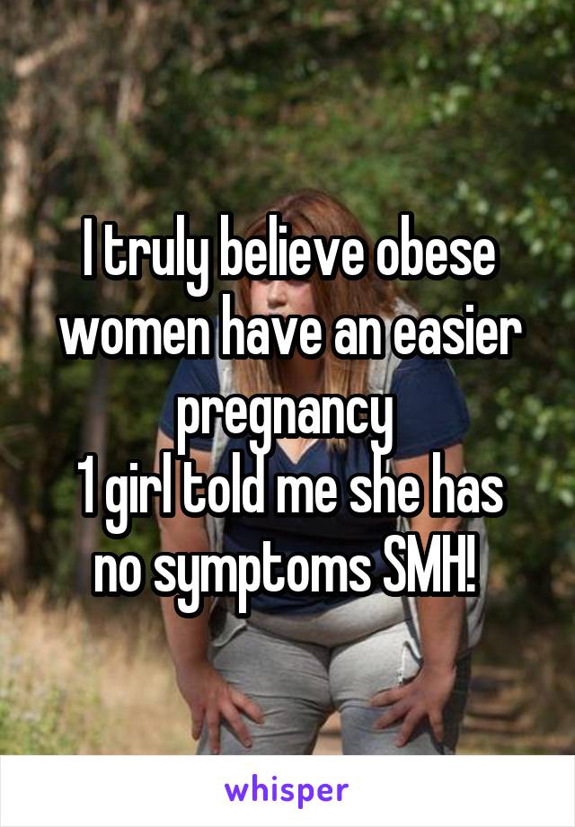 I truly believe obese women have an easier pregnancy 
1 girl told me she has no symptoms SMH! 