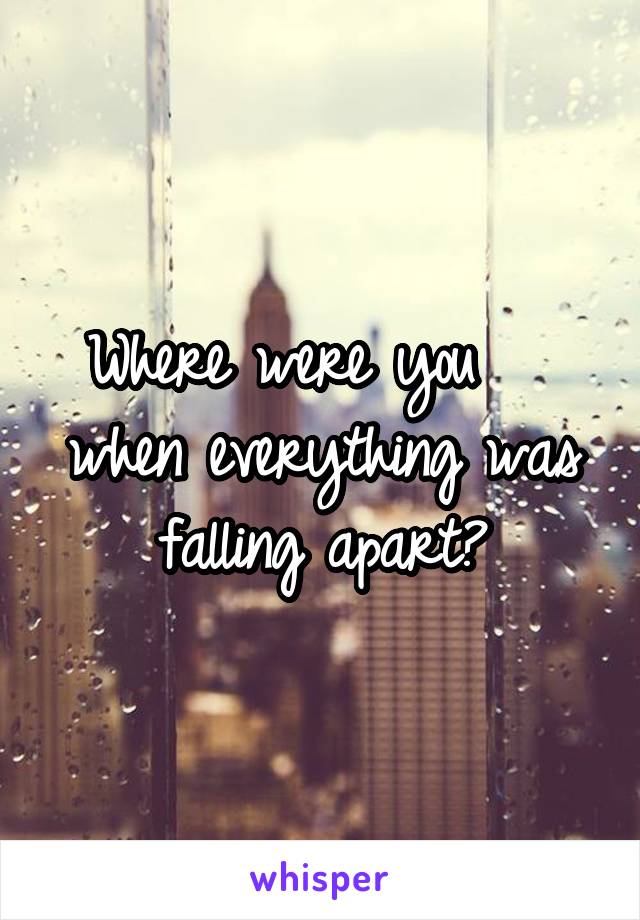 Where were you   
when everything was
falling apart?