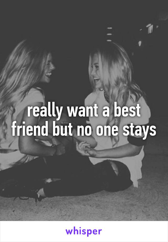 really want a best friend but no one stays