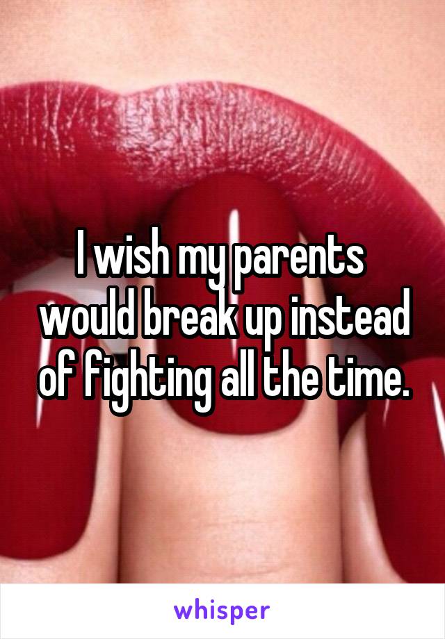 I wish my parents  would break up instead of fighting all the time.