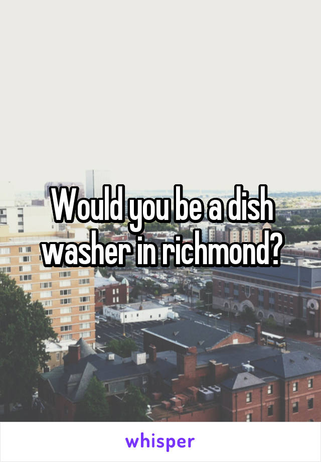 Would you be a dish washer in richmond?