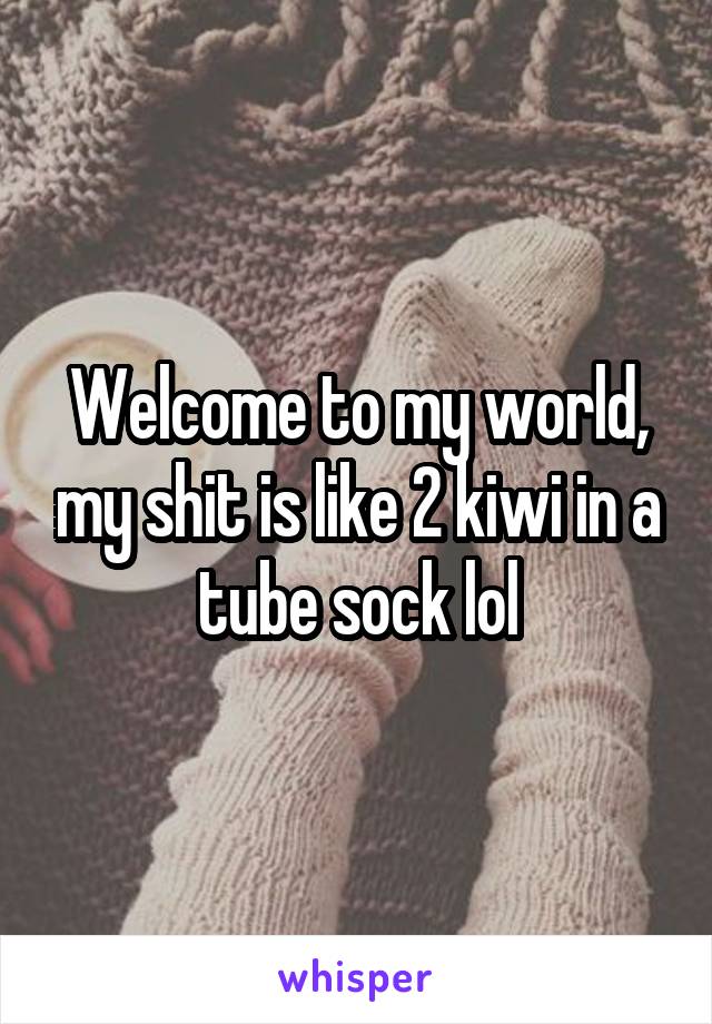 Welcome to my world, my shit is like 2 kiwi in a tube sock lol