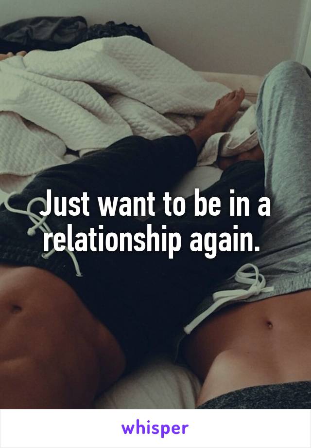 Just want to be in a relationship again. 